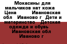 Мокасины для мальчиков нат кожа. › Цена ­ 500 - Ивановская обл., Иваново г. Дети и материнство » Детская одежда и обувь   . Ивановская обл.,Иваново г.